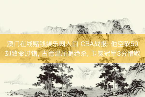 澳门在线赌钱娱乐网入口 CBA战报: 他空砍50
