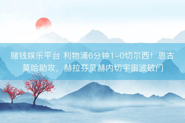 赌钱娱乐平台 利物浦6分钟1-0切尔西！恩古莫哈助攻，赫拉芬贝赫内切宇宙波破门
