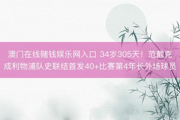 澳门在线赌钱娱乐网入口 34岁305天！范戴克成利物浦队史联结首发40+比赛第4年长外场球员