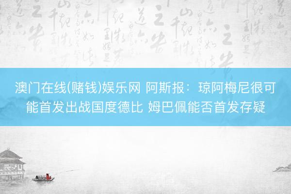 澳门在线(赌钱)娱乐网 阿斯报:琼阿梅尼很可能首发出战国度德比 姆巴佩能否首发存疑