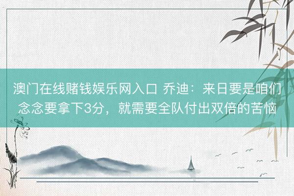 澳门在线赌钱娱乐网入口 乔迪:来日要是咱们念念要拿下3分,就需要全队付出双倍的苦恼