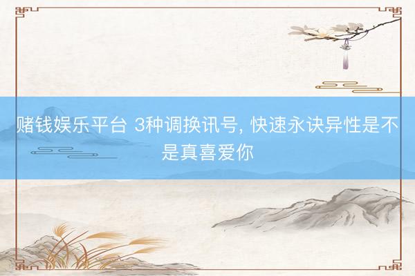赌钱娱乐平台 3种调换讯号， 快速永诀异性是不是真喜爱你