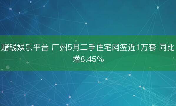 赌钱娱乐平台 广州5月二手住宅网签近1万套 同比增8.45%