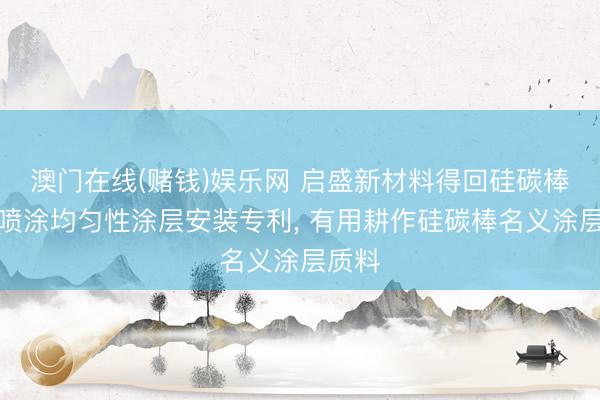澳门在线(赌钱)娱乐网 启盛新材料得回硅碳棒名义喷涂均匀性涂层安装专利， 有用耕作硅碳棒名义涂层质料