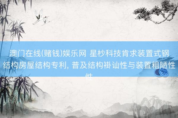 澳门在线(赌钱)娱乐网 星杪科技肯求装置式钢结构房屋结构专利， 普及结构褂讪性与装置粗陋性