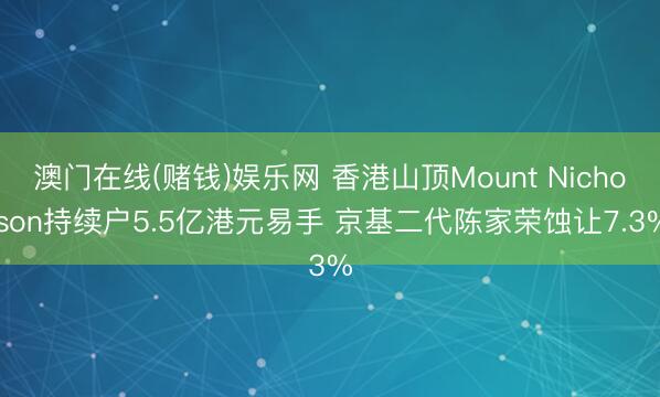 澳门在线(赌钱)娱乐网 香港山顶Mount Nicholson持续户5.5亿港元易手 京基二代陈家荣蚀让7.3%