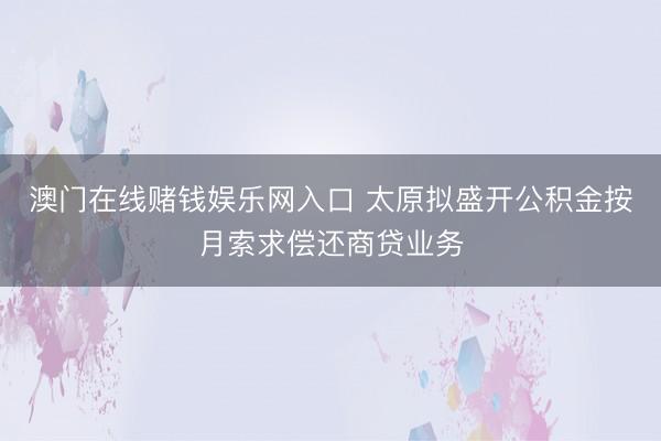 澳门在线赌钱娱乐网入口 太原拟盛开公积金按月索求偿还商贷业务
