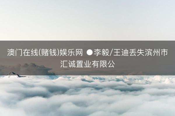 澳门在线(赌钱)娱乐网 ●李毅/王迪丢失滨州市汇诚置业有限公