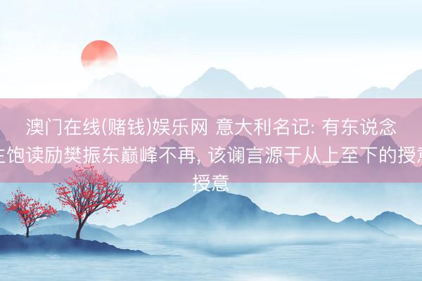 澳门在线(赌钱)娱乐网 意大利名记: 有东说念主饱读励樊振东巅峰不再， 该谰言源于从上至下的授意