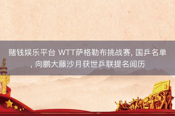 赌钱娱乐平台 WTT萨格勒布挑战赛， 国乒名单， 向鹏大藤沙月获世乒联提名阅历