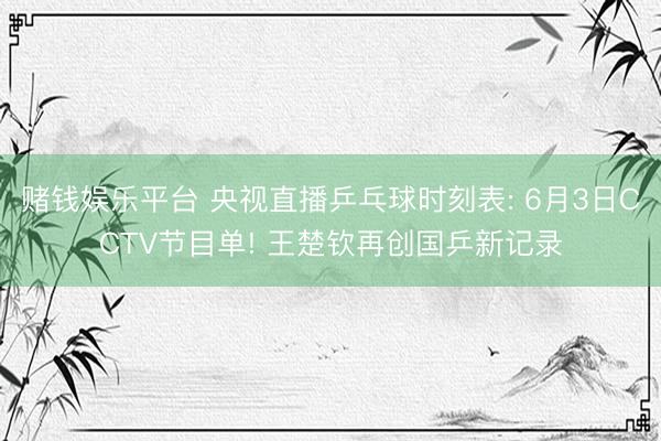赌钱娱乐平台 央视直播乒乓球时刻表: 6月3日CCTV节目单! 王楚钦再创国乒新记录