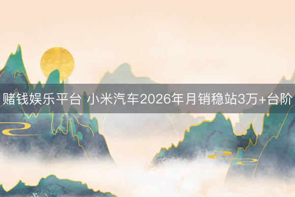 赌钱娱乐平台 小米汽车2026年月销稳站3万+台阶