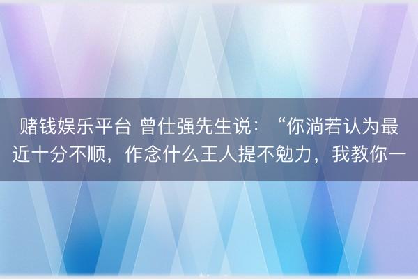 赌钱娱乐平台 曾仕强先生说： “你淌若认为最近十分不顺，作念什么王人提不勉力，我教你一