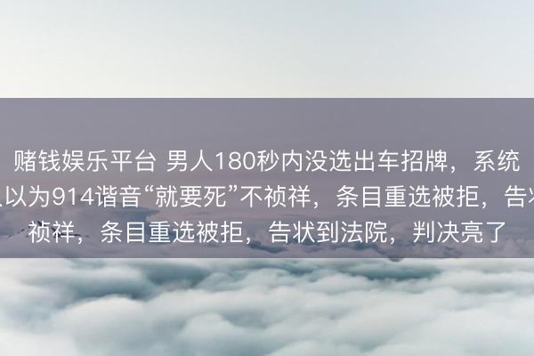 赌钱娱乐平台 男人180秒内没选出车招牌，系统飞速匹配914，男人以为914谐音“就要死”不祯祥，条目重选被拒，告状到法院，判决亮了