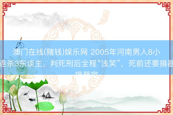 澳门在线(赌钱)娱乐网 2005年河南男人8小时连杀3东谈主，判死刑后全程“浅笑”，死前还要捐器官