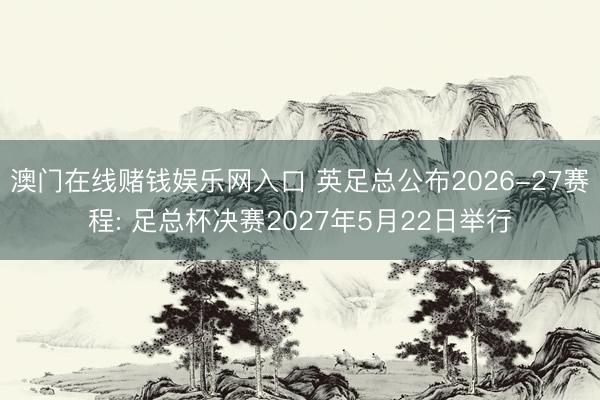 澳门在线赌钱娱乐网入口 英足总公布2026-27赛程: 足总杯决赛2027年5月22日举行