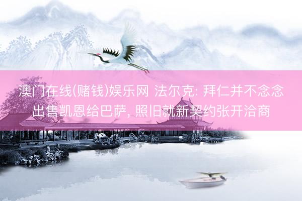 澳门在线(赌钱)娱乐网 法尔克: 拜仁并不念念出售凯恩给巴萨， 照旧就新契约张开洽商