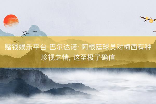 赌钱娱乐平台 巴尔达诺: 阿根廷球员对梅西有种珍视之情， 这至极了确信
