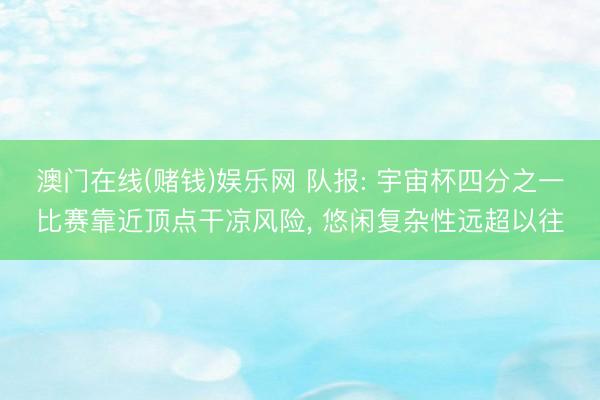 澳门在线(赌钱)娱乐网 队报: 宇宙杯四分之一比赛靠近顶点干凉风险, 悠闲复杂性远超以往