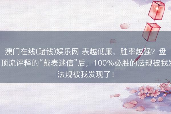 澳门在线(赌钱)娱乐网 表越低廉，胜率越强？盘货欧冠顶流评释的“戴表迷信”后，100%必胜的法规被我发现了！