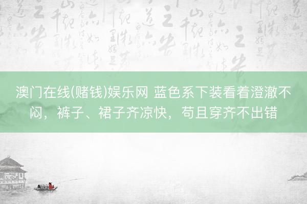 澳门在线(赌钱)娱乐网 蓝色系下装看着澄澈不闷，裤子、裙子齐凉快，苟且穿齐不出错