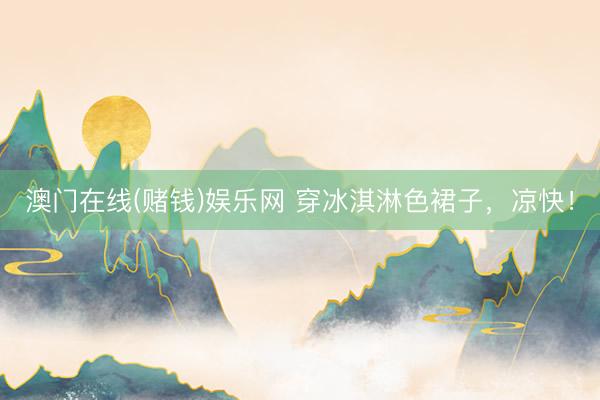 澳门在线(赌钱)娱乐网 穿冰淇淋色裙子，凉快！