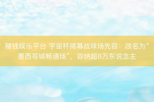 赌钱娱乐平台 宇宙杯揭幕战球场先容：改名为“墨西哥城畅通场”，容纳超8万东说念主