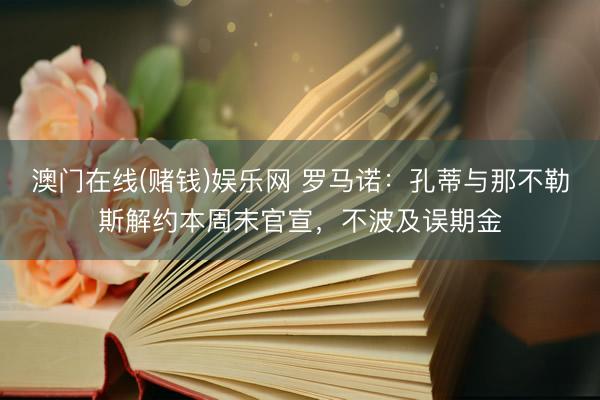 澳门在线(赌钱)娱乐网 罗马诺：孔蒂与那不勒斯解约本周末官宣，不波及误期金