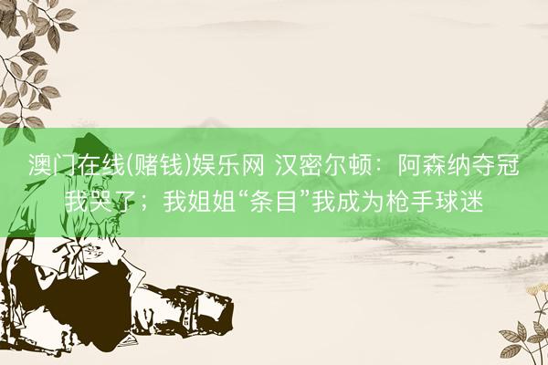 澳门在线(赌钱)娱乐网 汉密尔顿:阿森纳夺冠我哭了;我姐姐“条目”我成为枪手球迷