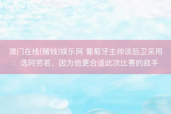 澳门在线(赌钱)娱乐网 葡萄牙主帅谈后卫采用：选阿劳若，因为他更合适此次比赛的敌手