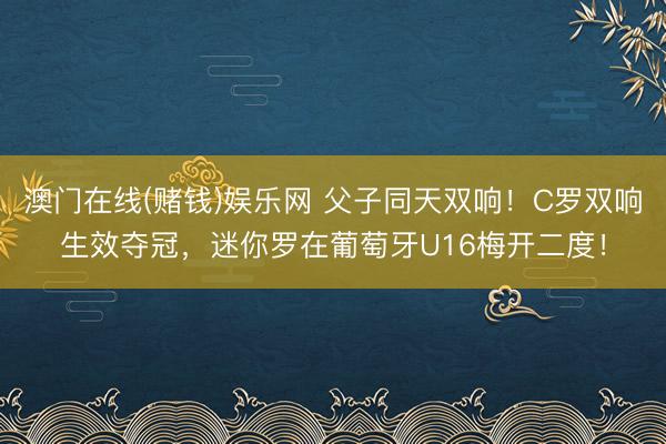 澳门在线(赌钱)娱乐网 父子同天双响！C罗双响生效夺冠，迷你罗在葡萄牙U16梅开二度！