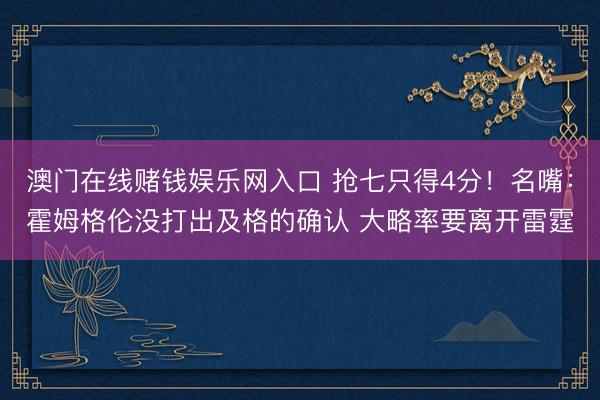 澳门在线赌钱娱乐网入口 抢七只得4分！名嘴：霍姆格伦没打出及格的确认 大略率要离开雷霆