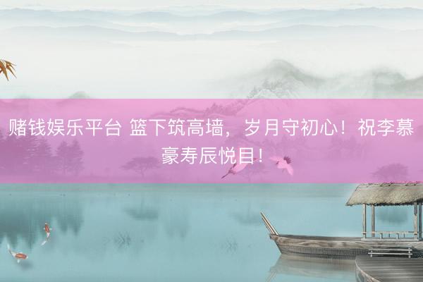 赌钱娱乐平台 篮下筑高墙，岁月守初心！祝李慕豪寿辰悦目！