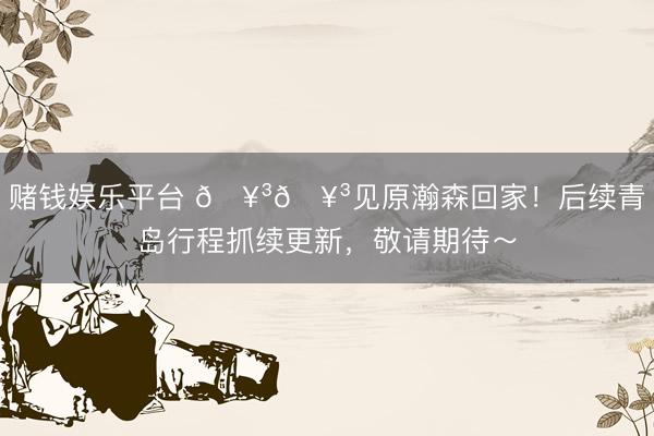 赌钱娱乐平台 🥳🥳见原瀚森回家！后续青岛行程抓续更新，<a href=
