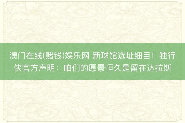 澳门在线(赌钱)娱乐网 新球馆选址细目！独行侠官方声明：咱们的愿景恒久是留在达拉斯