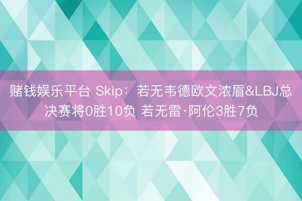 赌钱娱乐平台 Skip:若无韦德欧文浓眉&LBJ总决赛将0胜10负 若无雷·阿伦3胜7负