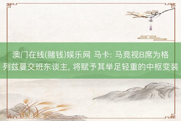 澳门在线(赌钱)娱乐网 马卡: 马竞视B席为格列兹曼交班东谈主， 将赋予其举足轻重的中枢变装