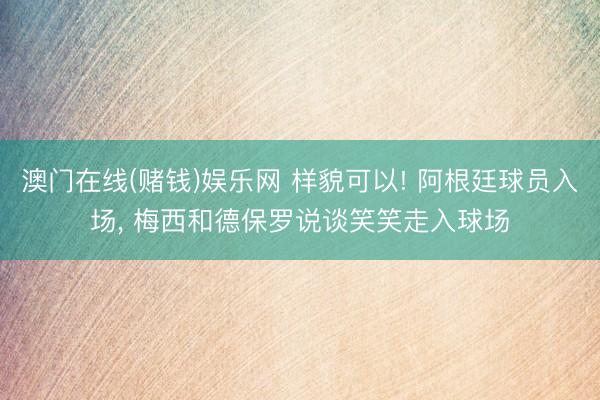 澳门在线(赌钱)娱乐网 样貌可以! 阿根廷球员入场，<a href=