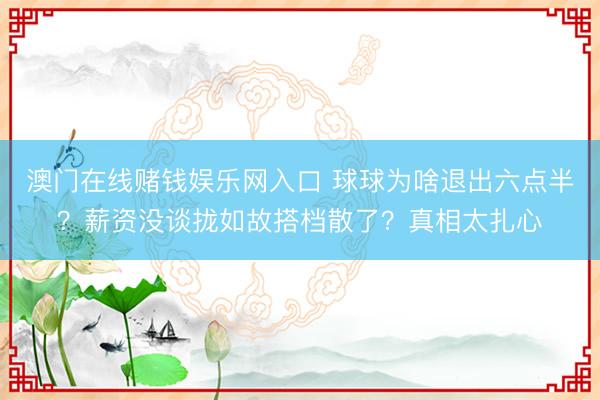 澳门在线赌钱娱乐网入口 球球为啥退出六点半？薪资