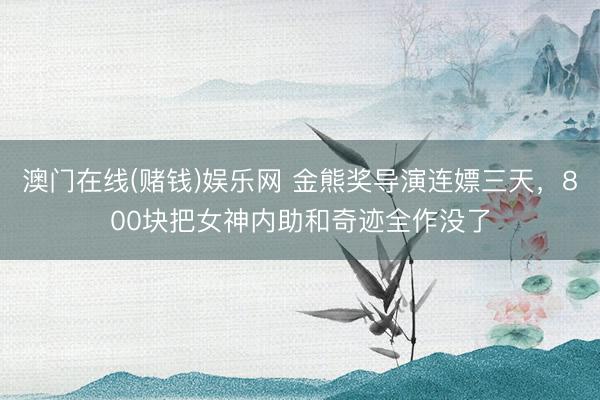 澳门在线(赌钱)娱乐网 金熊奖导演连嫖三天，800块把女神内