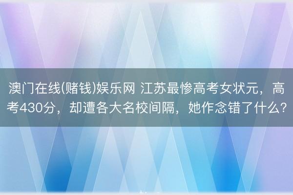澳门在线(赌钱)娱乐网 江苏最惨高考女状元，高考430分，却遭各大名校间隔，她作念错了什么？