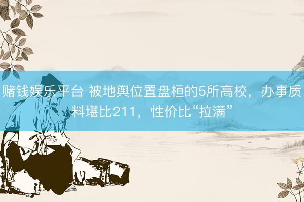 赌钱娱乐平台 被地舆位置盘桓的5所高校，办事质料堪比211，性价比“拉满”