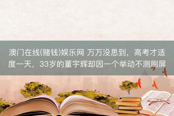 澳门在线(赌钱)娱乐网 万万没思到，高考才适度一天，33岁的董宇辉却因一个举动不测刷屏