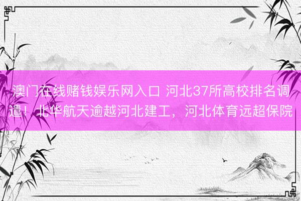 澳门在线赌钱娱乐网入口 河北37所高校排名调遣！北华航天逾越河北建工，河北体育远超保院