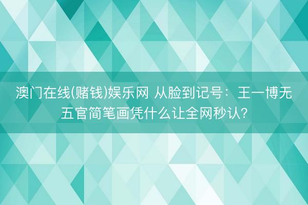 澳门在线(赌钱)娱乐网 从脸到记号：王一博无五官简笔画凭什么让全网秒认？