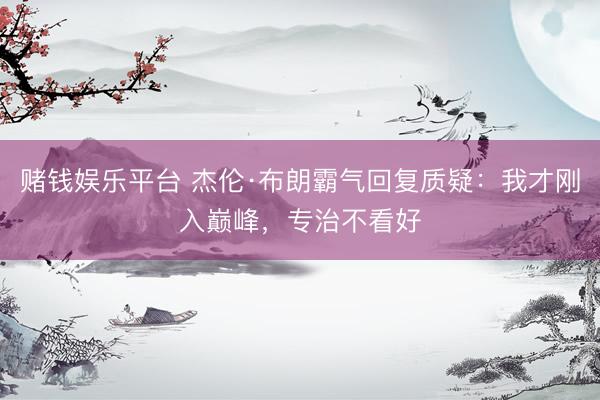 赌钱娱乐平台 杰伦·布朗霸气回复质疑：我才刚入巅峰，专治不看好