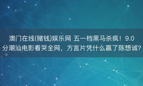 澳门在线(赌钱)娱乐网 五一档黑马杀疯！9.0分潮汕电影看哭全网，方言片凭什么赢了陈想诚？