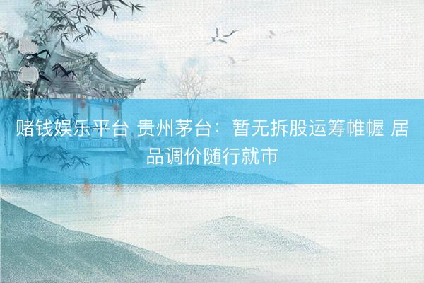 赌钱娱乐平台 贵州茅台：暂无拆股运筹帷幄 居品调价随行就市