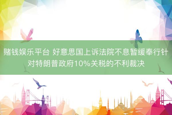 赌钱娱乐平台 好意思国上诉法院不息暂缓奉行针对特朗普政府10%关税的不利裁决