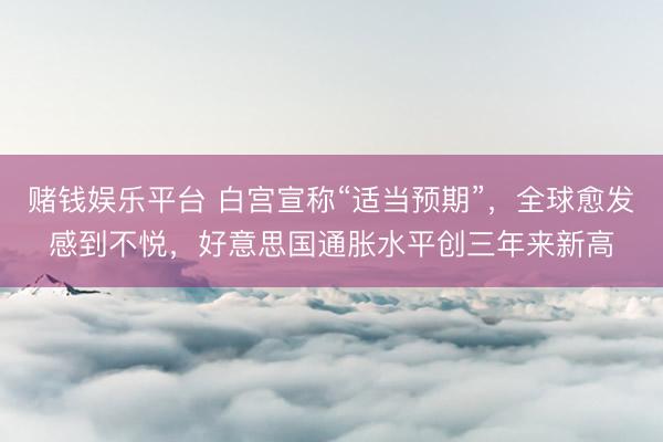 赌钱娱乐平台 白宫宣称“适当预期”，全球愈发感到不悦，好意思国通胀水平创三年来新高